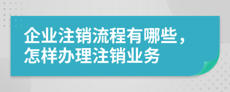 企业注销流程有哪些，怎样办理注销业务