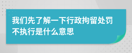 我们先了解一下行政拘留处罚不执行是什么意思