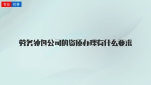 劳务外包公司的资质办理有什么要求