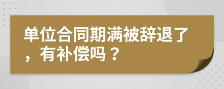 单位合同期满被辞退了，有补偿吗？