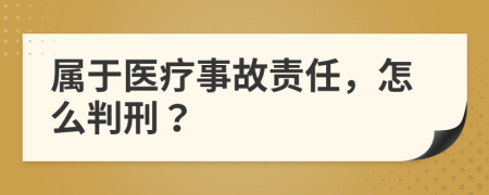 属于医疗事故责任，怎么判刑？