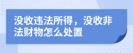 没收违法所得，没收非法财物怎么处置