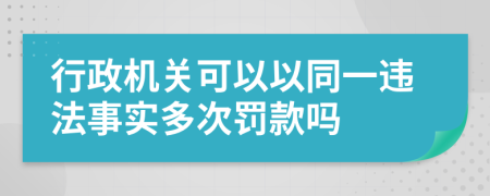 行政机关可以以同一违法事实多次罚款吗