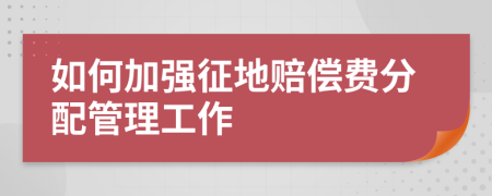 如何加强征地赔偿费分配管理工作