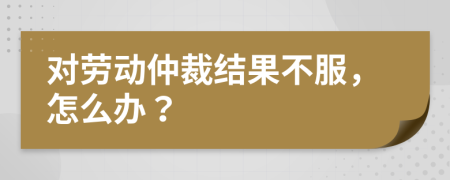 对劳动仲裁结果不服，怎么办？