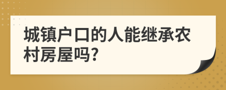 城镇户口的人能继承农村房屋吗?