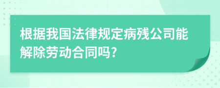 根据我国法律规定病残公司能解除劳动合同吗?