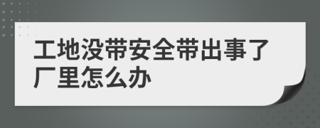 工地没带安全带出事了厂里怎么办