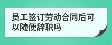 员工签订劳动合同后可以随便辞职吗