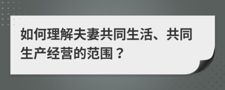 如何理解夫妻共同生活、共同生产经营的范围？