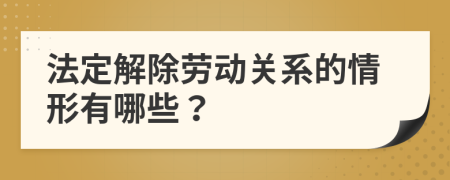 法定解除劳动关系的情形有哪些？