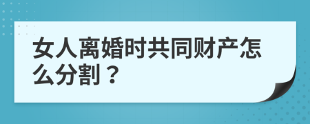 女人离婚时共同财产怎么分割？