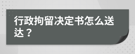 行政拘留决定书怎么送达？