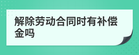 解除劳动合同时有补偿金吗