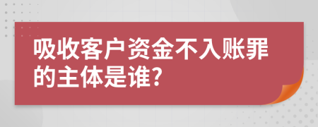 吸收客户资金不入账罪的主体是谁?