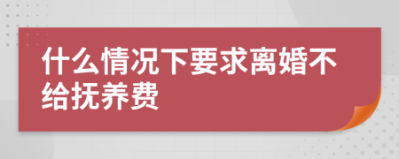 什么情况下要求离婚不给抚养费