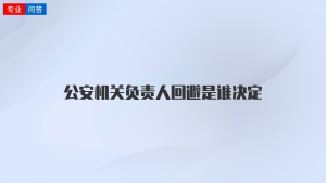 公安机关负责人回避是谁决定