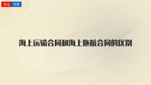 海上运输合同和海上拖航合同的区别