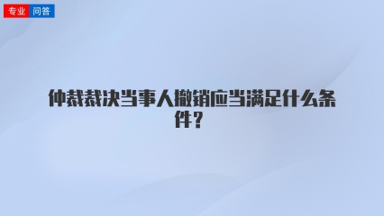 仲裁裁决当事人撤销应当满足什么条件？