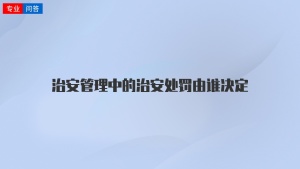 治安管理中的治安处罚由谁决定