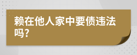 赖在他人家中要债违法吗?