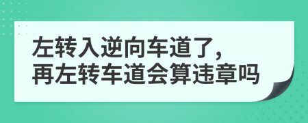 左转入逆向车道了, 再左转车道会算违章吗