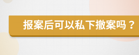 报案后可以私下撤案吗？