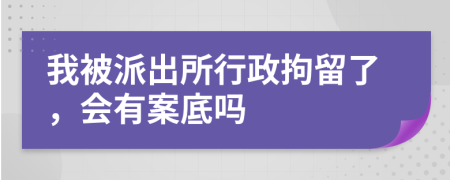 我被派出所行政拘留了，会有案底吗