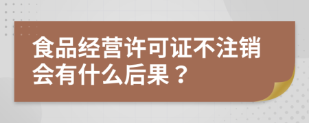 食品经营许可证不注销会有什么后果？