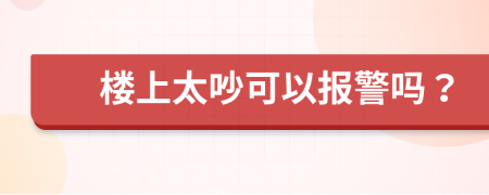 楼上太吵可以报警吗？