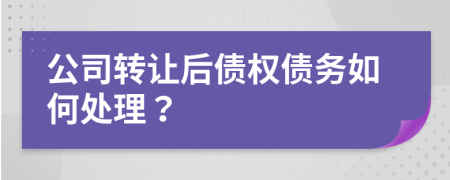 公司转让后债权债务如何处理？