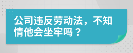 公司违反劳动法，不知情他会坐牢吗？