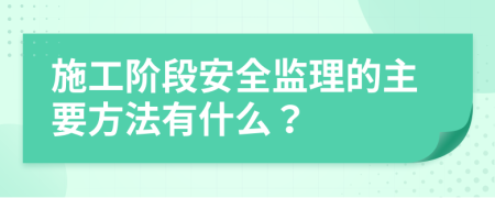 施工阶段安全监理的主要方法有什么？