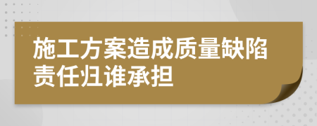 施工方案造成质量缺陷责任归谁承担