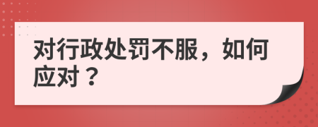 对行政处罚不服，如何应对？