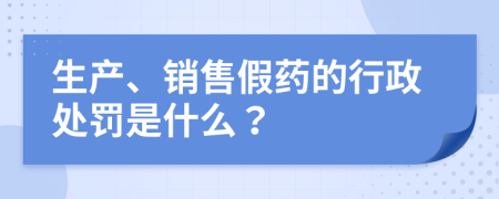 生产、销售假药的行政处罚是什么？