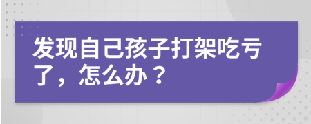 发现自己孩子打架吃亏了，怎么办？