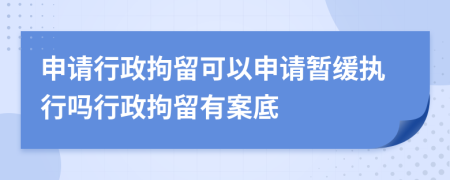 申请行政拘留可以申请暂缓执行吗行政拘留有案底