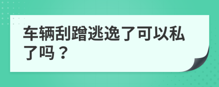 车辆刮蹭逃逸了可以私了吗？