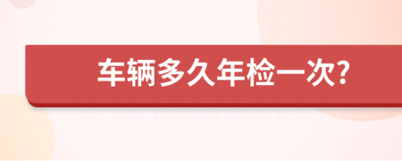 车辆多久年检一次?