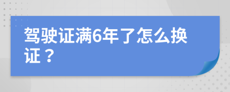 驾驶证满6年了怎么换证？