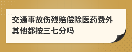 交通事故伤残赔偿除医药费外其他都按三七分吗