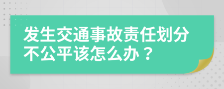 发生交通事故责任划分不公平该怎么办？