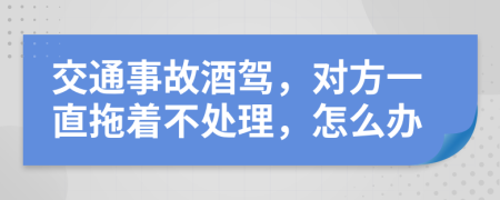 交通事故酒驾，对方一直拖着不处理，怎么办