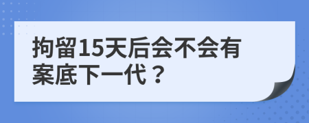 拘留15天后会不会有案底下一代？