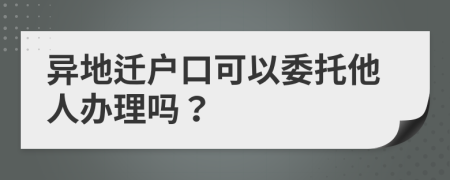 异地迁户口可以委托他人办理吗？