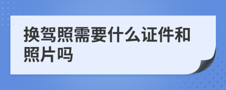 换驾照需要什么证件和照片吗