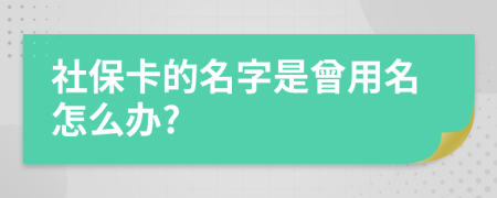 社保卡的名字是曾用名怎么办?