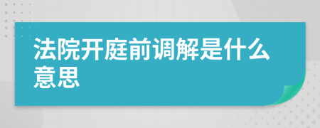 法院开庭前调解是什么意思