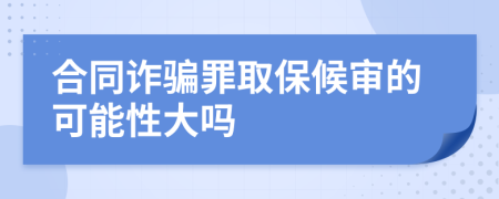 合同诈骗罪取保候审的可能性大吗